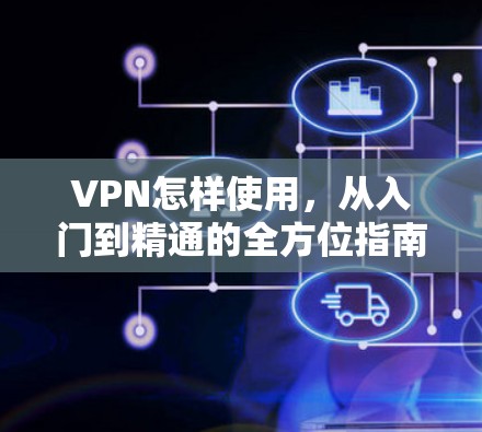 VPN怎样使用，从入门到精通的全方位指南
