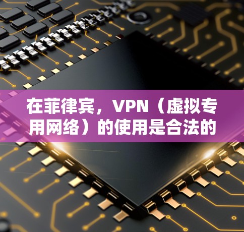 在菲律宾，VPN（虚拟专用网络）的使用是合法的，主要用于保护隐私、访问国际内容或安全连接公司网络。但需注意以下几点