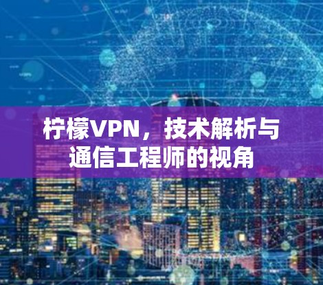 柠檬VPN，技术解析与通信工程师的视角