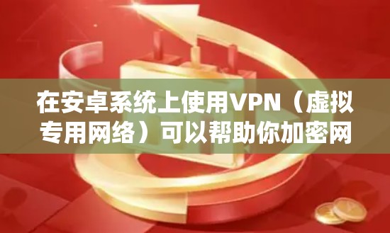 在安卓系统上使用VPN（虚拟专用网络）可以帮助你加密网络流量、绕过地理限制或增强隐私保护。以下是详细的设置和使用指南