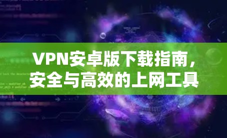 VPN安卓版下载指南，安全与高效的上网工具