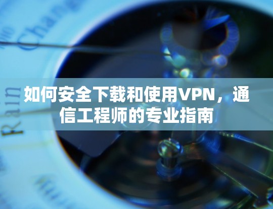 如何安全下载和使用VPN，通信工程师的专业指南