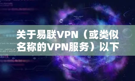 关于易联VPN（或类似名称的VPN服务）以下是需要了解的关键信息和建议