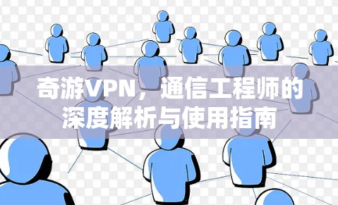 奇游VPN，通信工程师的深度解析与使用指南