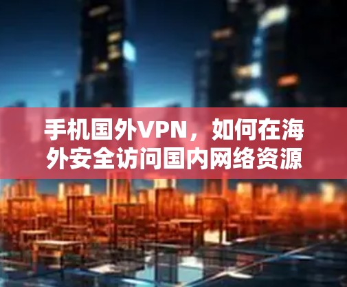 手机国外VPN，如何在海外安全访问国内网络资源