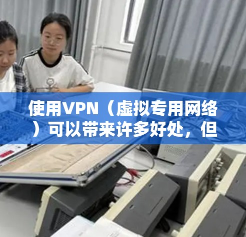 使用VPN（虚拟专用网络）可以带来许多好处，但也需要注意一些潜在风险和限制。以下是关于VPN的关键信息，供你参考