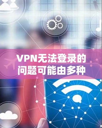 VPN无法登录的问题可能由多种原因引起，以下是逐步排查和解决的步骤