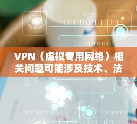 VPN（虚拟专用网络）相关问题可能涉及技术、法律或使用场景等多个方面。以下是一些常见问题的解答和注意事项，供你参考