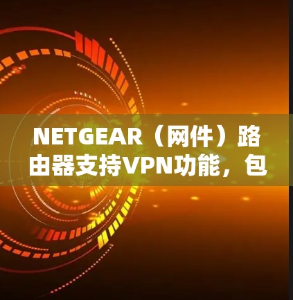 NETGEAR（网件）路由器支持VPN功能，包括VPN服务器（允许远程访问家庭/办公室网络）和VPN客户端（将路由器连接到其他VPN服务）以下是具体配置方法和注意事项