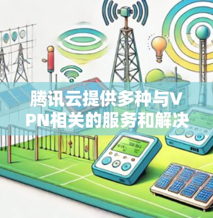 腾讯云提供多种与VPN相关的服务和解决方案，帮助用户安全地访问云上资源或建立混合云连接。以下是主要选项及使用指南