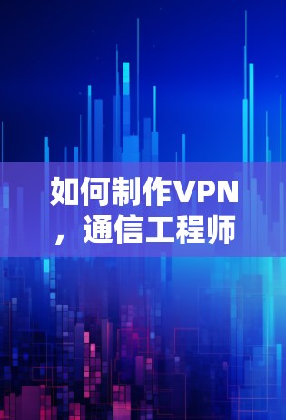 如何制作VPN，通信工程师的详细指南