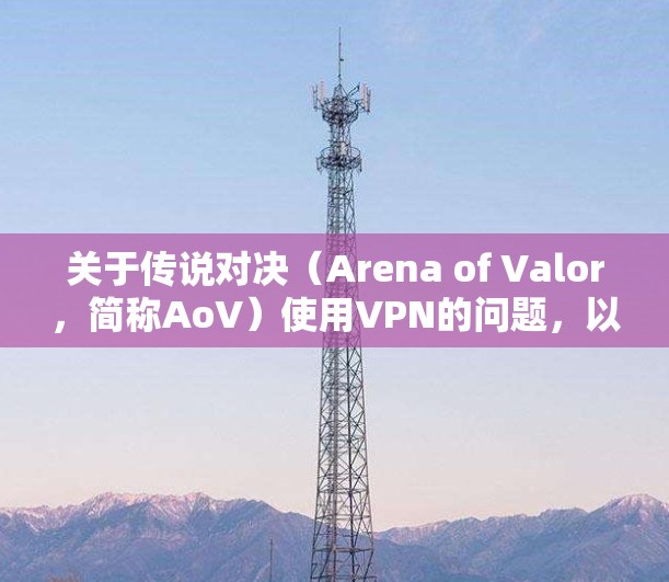 关于传说对决（Arena of Valor，简称AoV）使用VPN的问题，以下是需要了解的关键信息