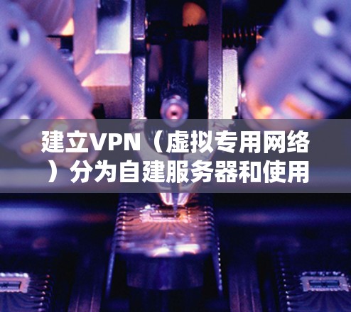 建立VPN（虚拟专用网络）分为自建服务器和使用第三方服务两种方式。以下是详细步骤和注意事项