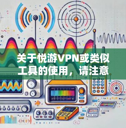 关于悦游VPN或类似工具的使用，请注意以下重要信息