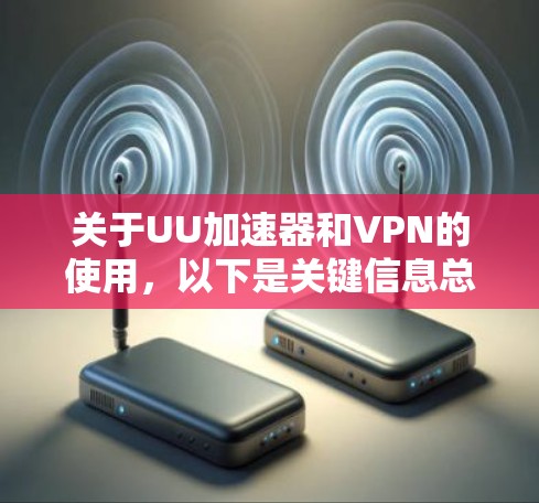关于UU加速器和VPN的使用，以下是关键信息总结，供参考
