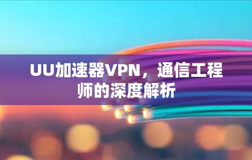 UU加速器VPN，通信工程师的深度解析