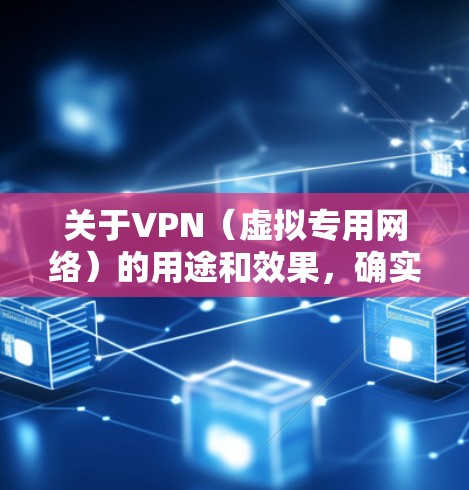 关于VPN（虚拟专用网络）的用途和效果，确实存在一些误解或争议。以下是详细分析，帮助您理解其实际作用及可能遇到的限制