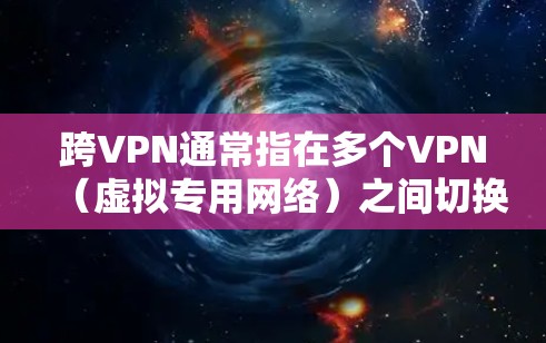 跨VPN通常指在多个VPN（虚拟专用网络）之间切换或同时使用多个VPN连接，可能涉及技术、安全或隐私方面的考虑。以下是相关解释和注意事项