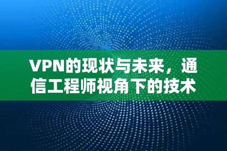 VPN的现状与未来，通信工程师视角下的技术分析与展望