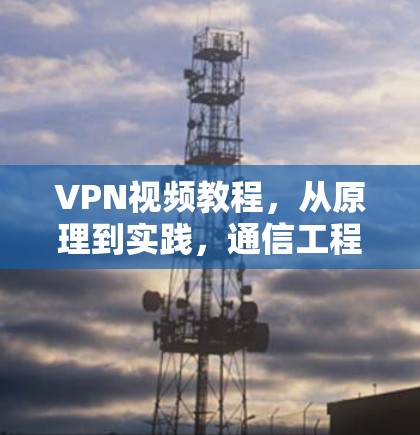 VPN视频教程，从原理到实践，通信工程师的详细指南