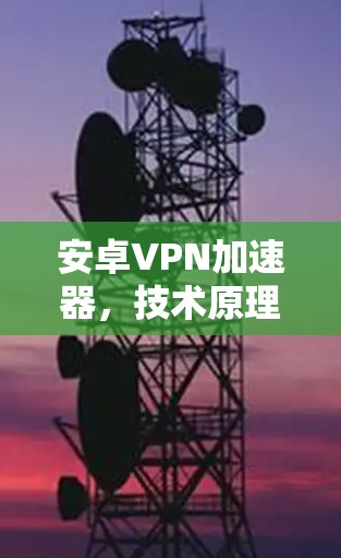安卓VPN加速器，技术原理、应用场景与未来展望