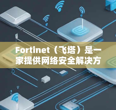 Fortinet（飞塔）是一家提供网络安全解决方案的公司，其产品包括防火墙、VPN（虚拟专用网络）等。以下是关于 Fortinet VPN（FortiClient VPN）的相关信息，供您参考