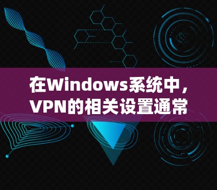 在Windows系统中，VPN的相关设置通常存储在注册表中，但直接修改注册表可能存在风险，需谨慎操作。以下是VPN相关的注册表路径及常见操作