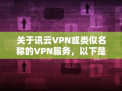 关于讯云VPN或类似名称的VPN服务，以下是需要注意的关键信息和建议