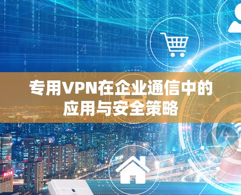 专用VPN在企业通信中的应用与安全策略
