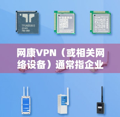 网康VPN（或相关网络设备）通常指企业级VPN解决方案，可能用于远程办公、分支机构互联或网络安全访问。以下是相关信息总结
