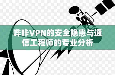 哔咔VPN的安全隐患与通信工程师的专业分析