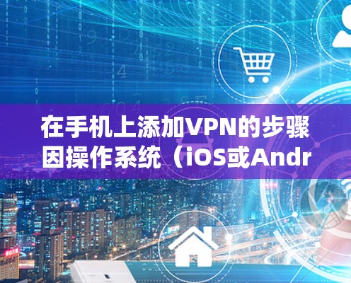 在手机上添加VPN的步骤因操作系统（iOS或Android）略有不同，以下是详细指南