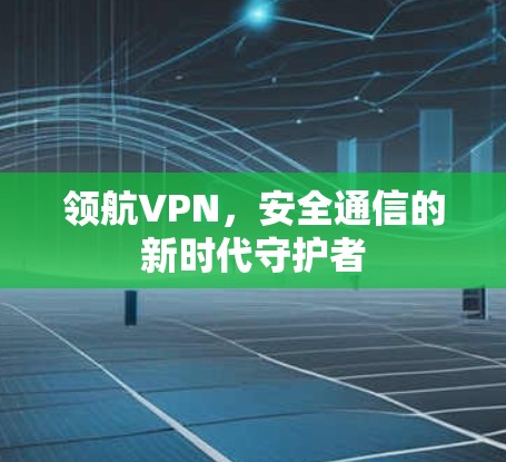 领航VPN，安全通信的新时代守护者