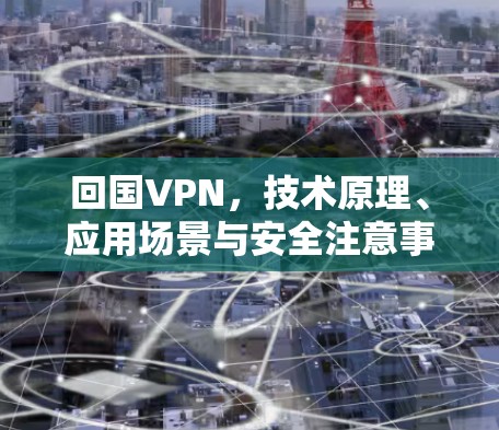回国VPN，技术原理、应用场景与安全注意事项