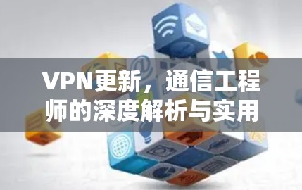 VPN更新，通信工程师的深度解析与实用指南