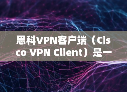 思科VPN客户端（Cisco VPN Client）是一款用于安全连接到企业或机构内部网络的软件，支持多种加密协议。以下是关于该客户端的详细信息