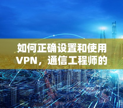 如何正确设置和使用VPN，通信工程师的实用指南