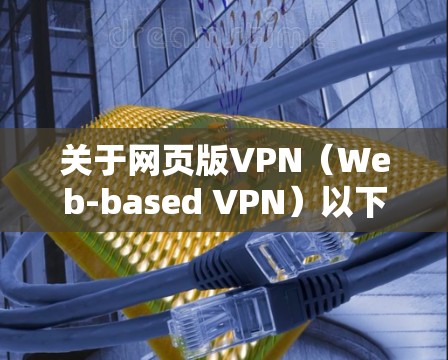 关于网页版VPN(Web-based VPN)以下是关键信息和使用建议