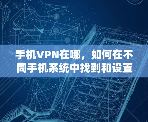 手机VPN在哪，如何在不同手机系统中找到和设置VPN
