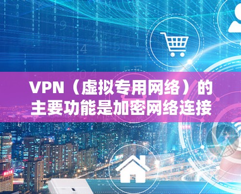 VPN(虚拟专用网络)的主要功能是加密网络连接和隐藏真实IP地址,常见用途包括