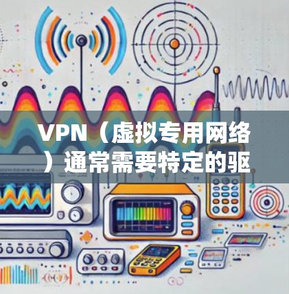 VPN（虚拟专用网络）通常需要特定的驱动程序或系统组件来建立安全的网络连接。以下是关于VPN驱动的关键信息